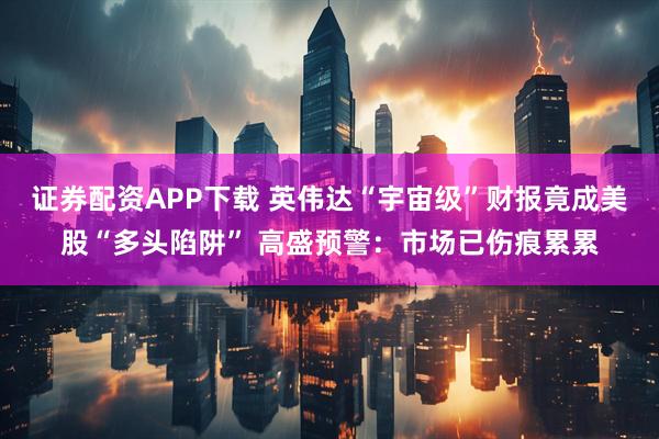 证券配资APP下载 英伟达“宇宙级”财报竟成美股“多头陷阱” 高盛预警：市场已伤痕累累