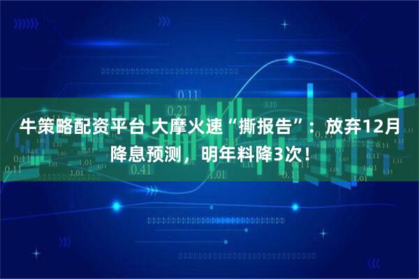 牛策略配资平台 大摩火速“撕报告”：放弃12月降息预测，明年料降3次！