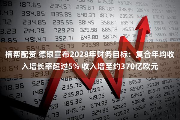 楠帮配资 德银宣布2028年财务目标：复合年均收入增长率超过5% 收入增至约370亿欧元