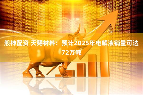 般神配资 天赐材料：预计2025年电解液销量可达72万吨