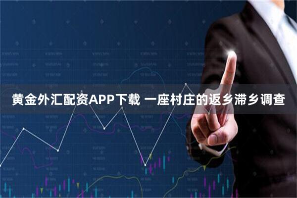 黄金外汇配资APP下载 一座村庄的返乡滞乡调查