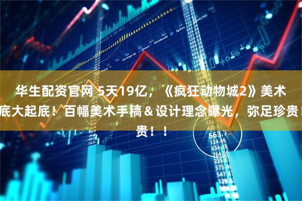 华生配资官网 5天19亿,《疯狂动物城2》美术班底大起底!百幅美术手稿&设计理念曝光,弥足珍贵!!