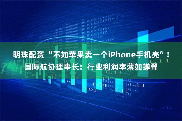 明珠配资 “不如苹果卖一个iPhone手机壳”！国际航协理事长：行业利润率薄如蝉翼