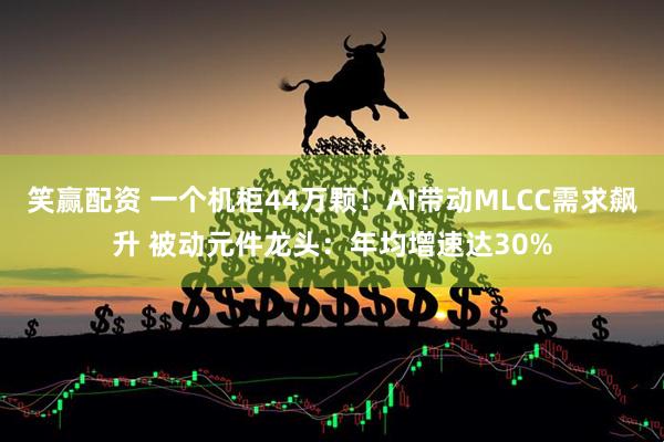 笑赢配资 一个机柜44万颗！AI带动MLCC需求飙升 被动元件龙头：年均增速达30%