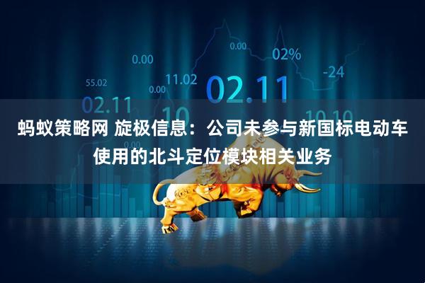 蚂蚁策略网 旋极信息：公司未参与新国标电动车使用的北斗定位模块相关业务