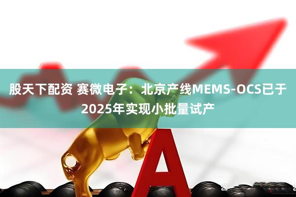 股天下配资 赛微电子：北京产线MEMS-OCS已于2025年实现小批量试产