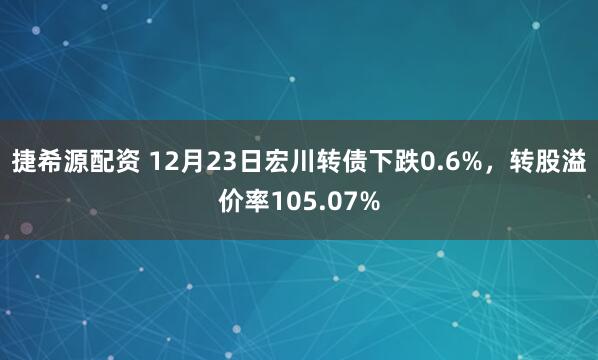 捷希源配资 12月23日宏川转债下跌0.6%,转股溢价率105.07%