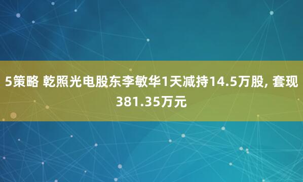 5策略 乾照光电股东李敏华1天减持14.5万股, 套现381.35万元