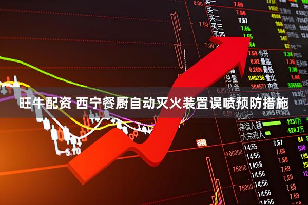 旺牛配资 西宁餐厨自动灭火装置误喷预防措施